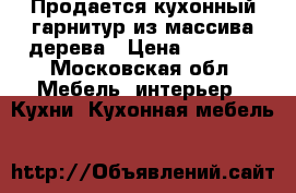 Продается кухонный гарнитур из массива дерева › Цена ­ 9 500 - Московская обл. Мебель, интерьер » Кухни. Кухонная мебель   